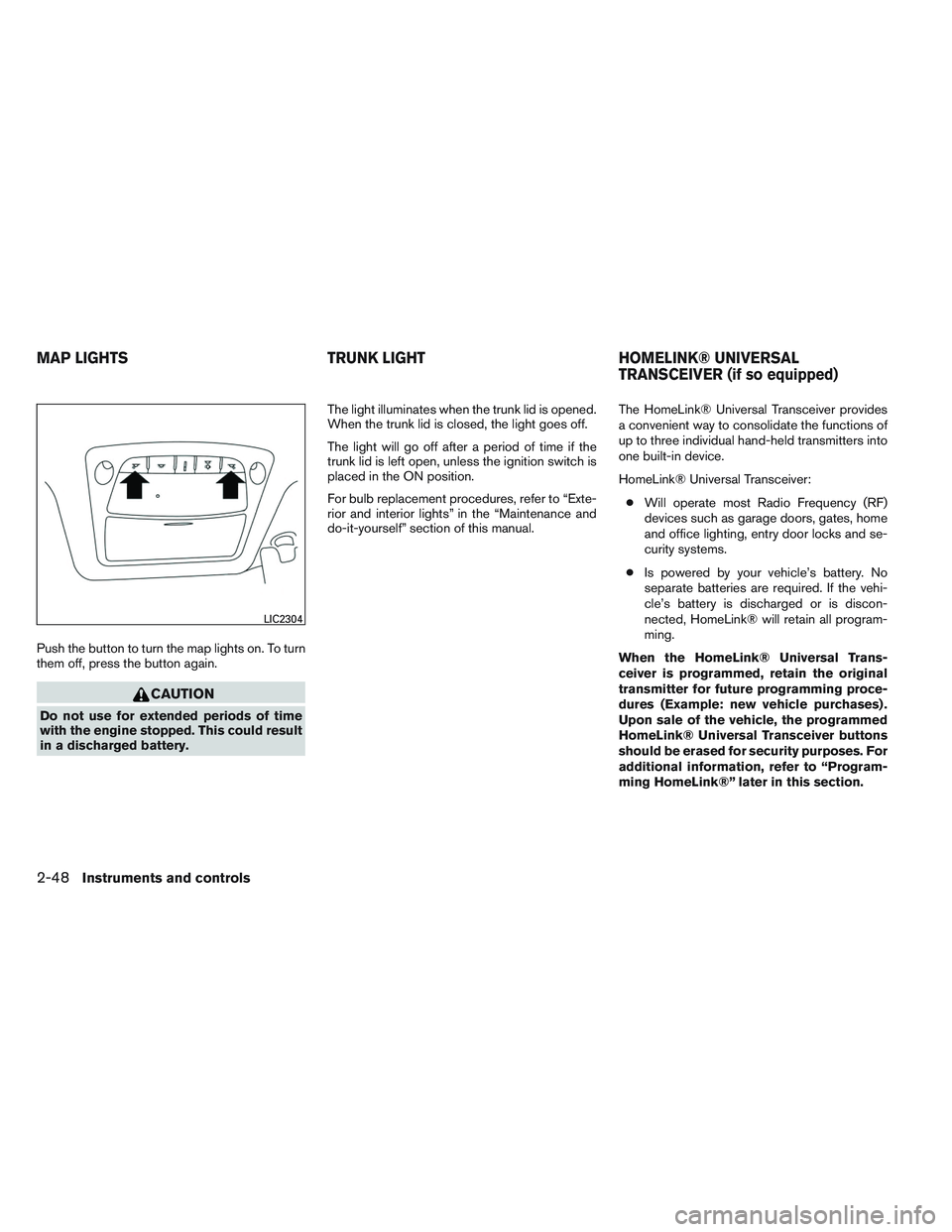 NISSAN ALTIMA SEDAN 2013  Owners Manual Push the button to turn the map lights on. To turn
them off, press the button again.
CAUTION
Do not use for extended periods of time
with the engine stopped. This could result
in a discharged battery.