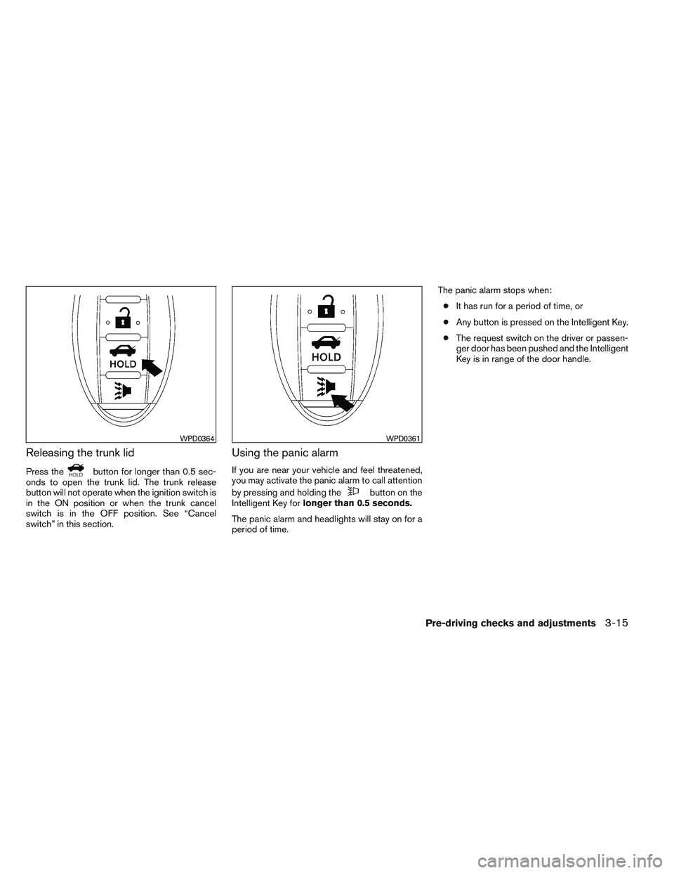 NISSAN ALTIMA SEDAN 2013 Owners Manual Releasing the trunk lid
Press thebutton for longer than 0.5 sec-
onds to open the trunk lid. The trunk release
button will not operate when the ignition switch is
in the ON position or when the trunk NISSAN ALTIMA SEDAN 2013 Owners Manual Releasing the trunk lid
Press thebutton for longer than 0.5 sec-
onds to open the trunk lid. The trunk release
button will not operate when the ignition switch is
in the ON position or when the trunk
