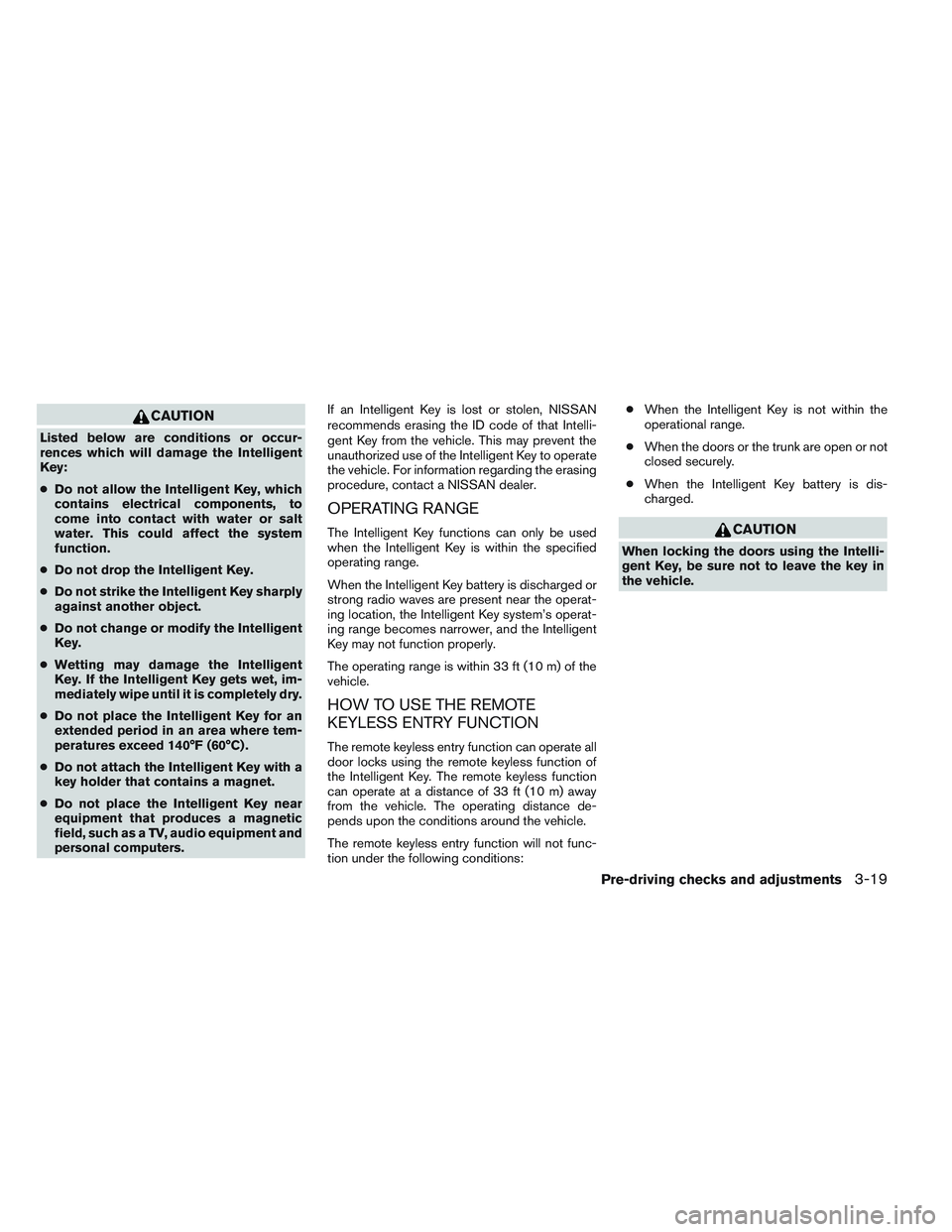 NISSAN ALTIMA SEDAN 2013  Owners Manual CAUTION
Listed below are conditions or occur-
rences which will damage the Intelligent
Key:
●Do not allow the Intelligent Key, which
contains electrical components, to
come into contact with water o