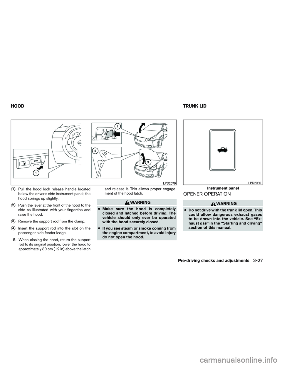 NISSAN ALTIMA SEDAN 2013  Owners Manual 1Pull the hood lock release handle located
below the driver’s side instrument panel; the
hood springs up slightly.
2Push the lever at the front of the hood to the
side as illustrated with your fin