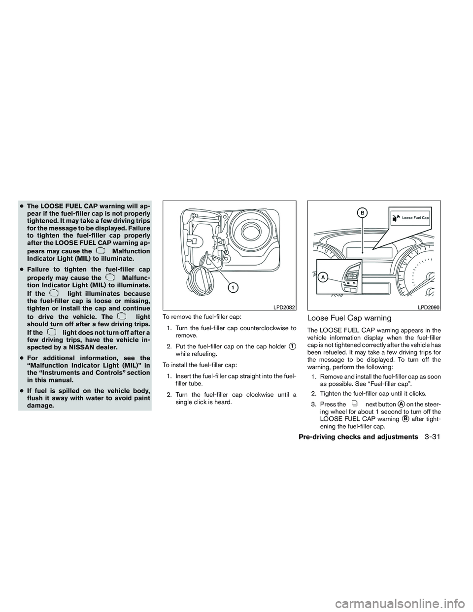 NISSAN ALTIMA SEDAN 2013  Owners Manual ●The LOOSE FUEL CAP warning will ap-
pear if the fuel-filler cap is not properly
tightened. It may take a few driving trips
for the message to be displayed. Failure
to tighten the fuel-filler cap pr
