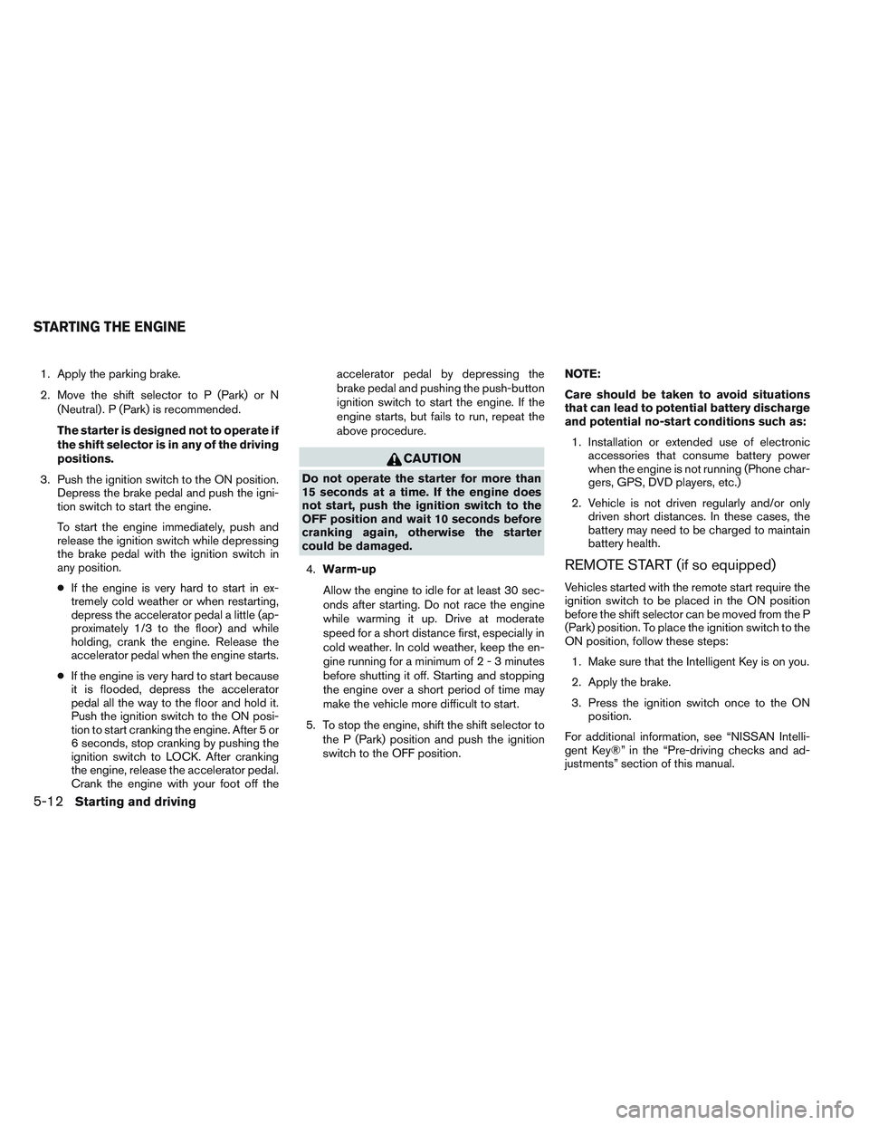 NISSAN ALTIMA SEDAN 2013  Owners Manual 1. Apply the parking brake.
2. Move the shift selector to P (Park) or N(Neutral) . P (Park) is recommended.
The starter is designed not to operate if
the shift selector is in any of the driving
positi