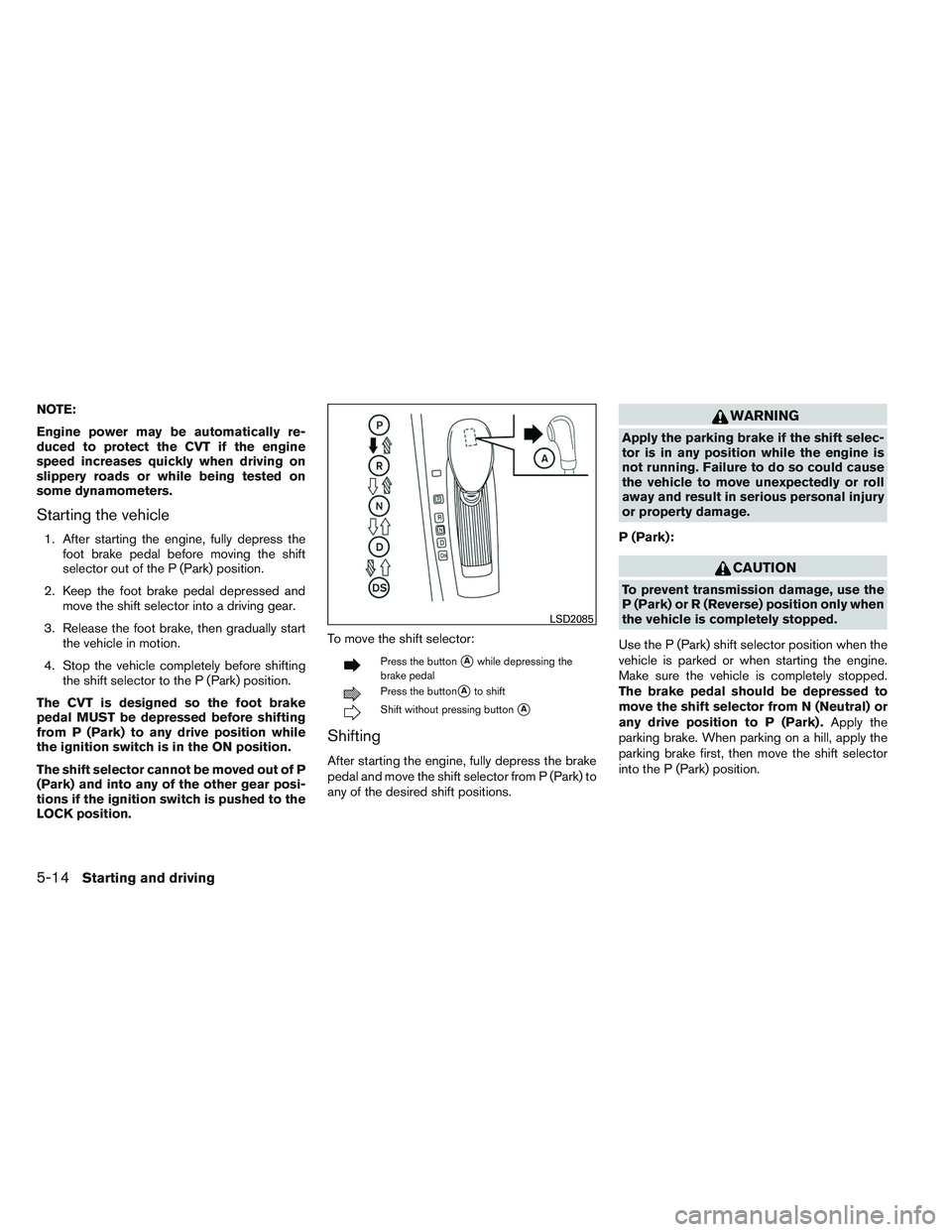 NISSAN ALTIMA SEDAN 2013  Owners Manual NOTE:
Engine power may be automatically re-
duced to protect the CVT if the engine
speed increases quickly when driving on
slippery roads or while being tested on
some dynamometers.
Starting the vehic