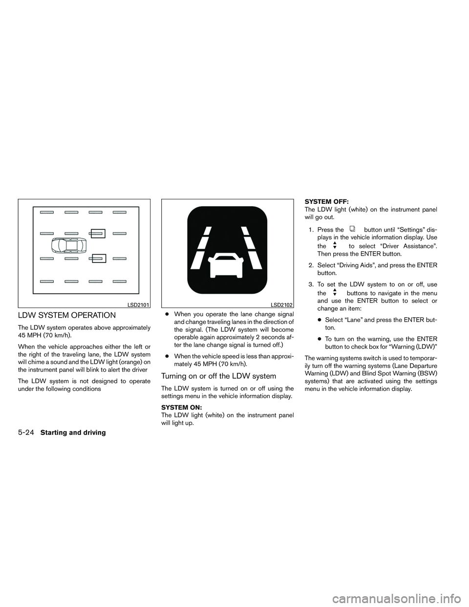 NISSAN ALTIMA SEDAN 2013  Owners Manual LDW SYSTEM OPERATION
The LDW system operates above approximately
45 MPH (70 km/h).
When the vehicle approaches either the left or
the right of the traveling lane, the LDW system
will chime a sound and