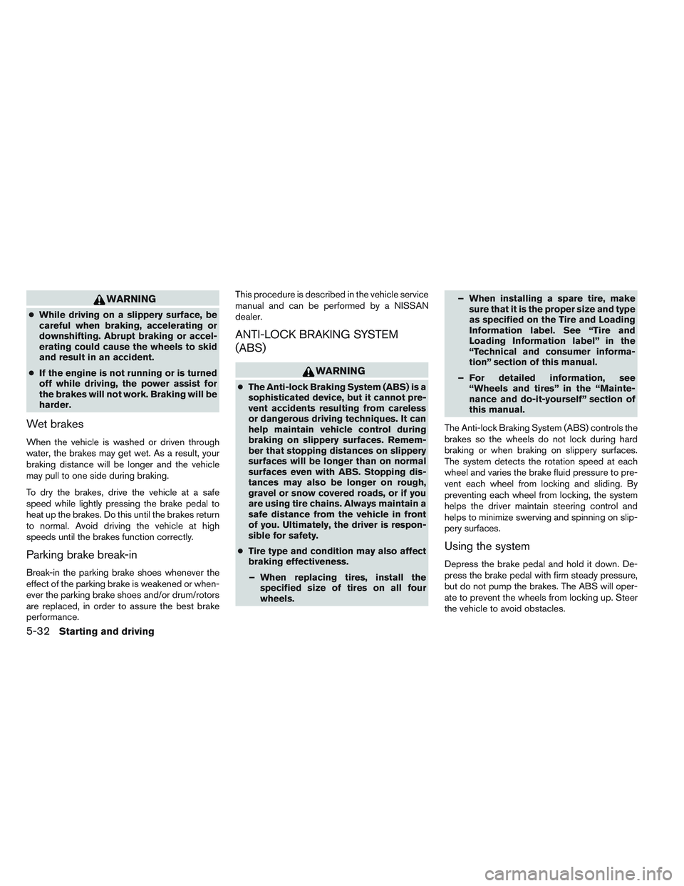 NISSAN ALTIMA SEDAN 2013  Owners Manual WARNING
●While driving on a slippery surface, be
careful when braking, accelerating or
downshifting. Abrupt braking or accel-
erating could cause the wheels to skid
and result in an accident.
● If