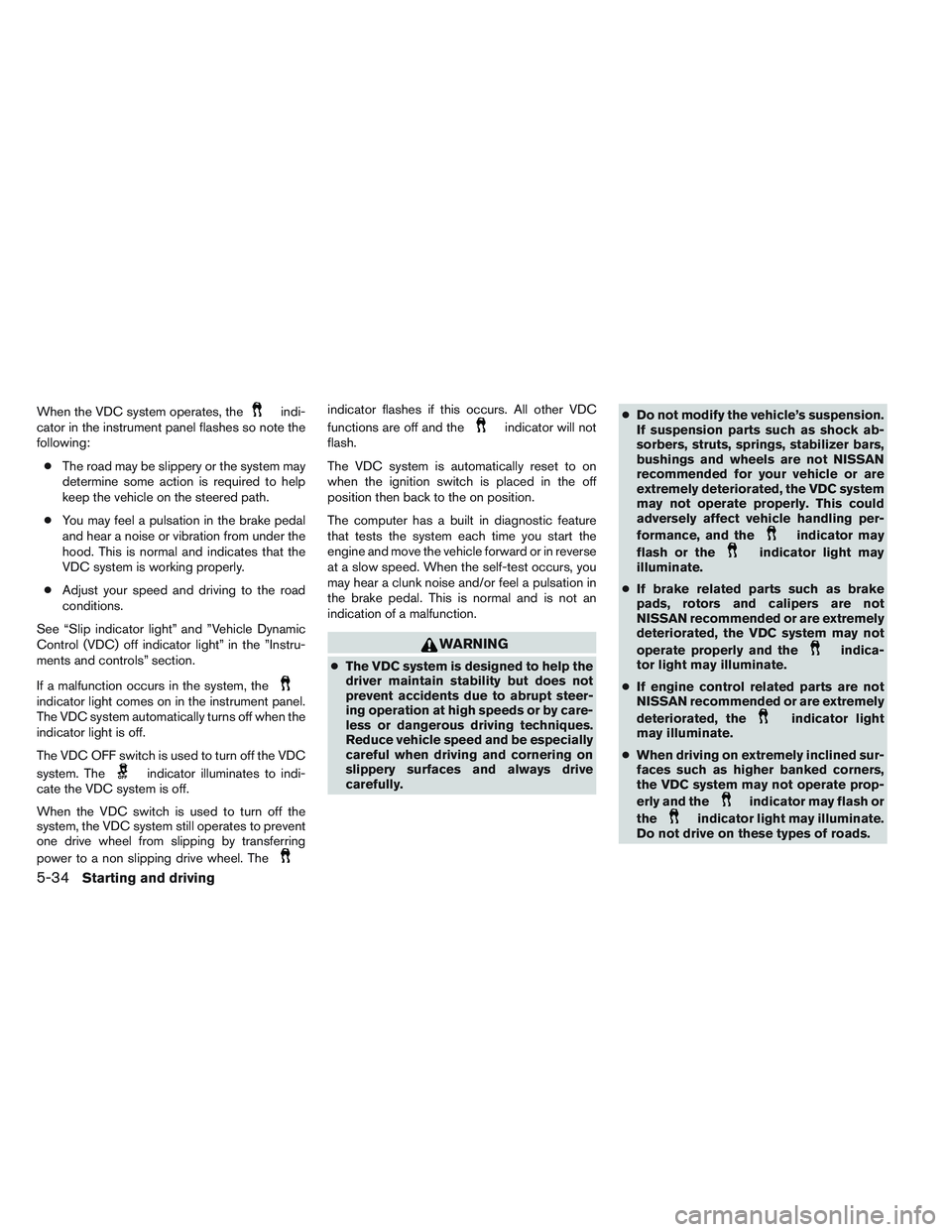 NISSAN ALTIMA SEDAN 2013  Owners Manual When the VDC system operates, theindi-
cator in the instrument panel flashes so note the
following:
● The road may be slippery or the system may
determine some action is required to help
keep the ve