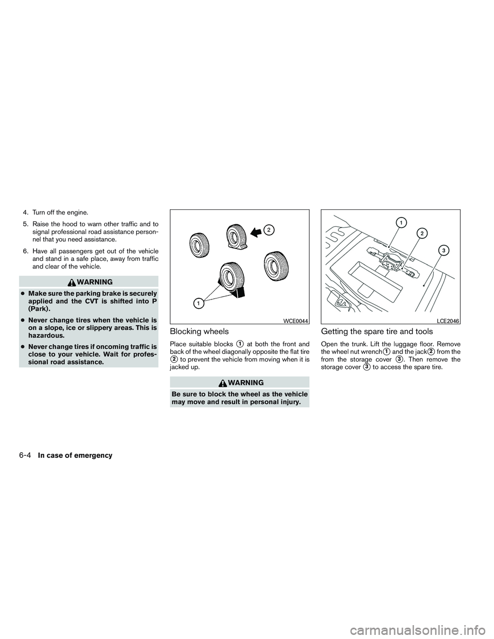 NISSAN ALTIMA SEDAN 2013  Owners Manual 4. Turn off the engine.
5. Raise the hood to warn other traffic and tosignal professional road assistance person-
nel that you need assistance.
6. Have all passengers get out of the vehicle and stand 