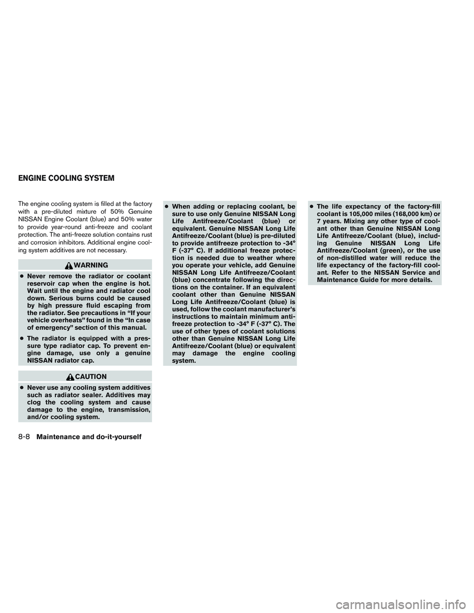 NISSAN ALTIMA SEDAN 2013  Owners Manual The engine cooling system is filled at the factory
with a pre-diluted mixture of 50% Genuine
NISSAN Engine Coolant (blue) and 50% water
to provide year-round anti-freeze and coolant
protection. The an
