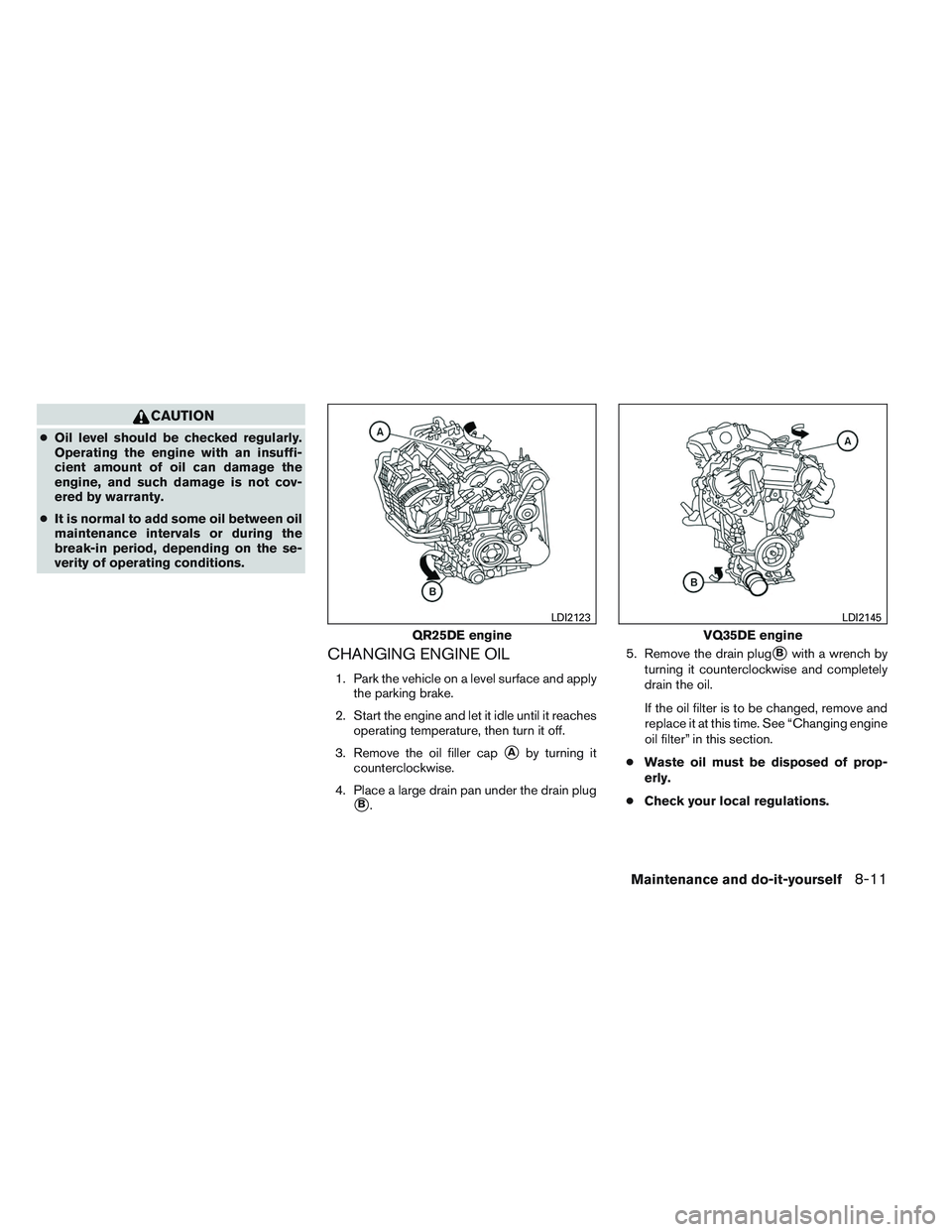 NISSAN ALTIMA SEDAN 2013  Owners Manual CAUTION
●Oil level should be checked regularly.
Operating the engine with an insuffi-
cient amount of oil can damage the
engine, and such damage is not cov-
ered by warranty.
● It is normal to add