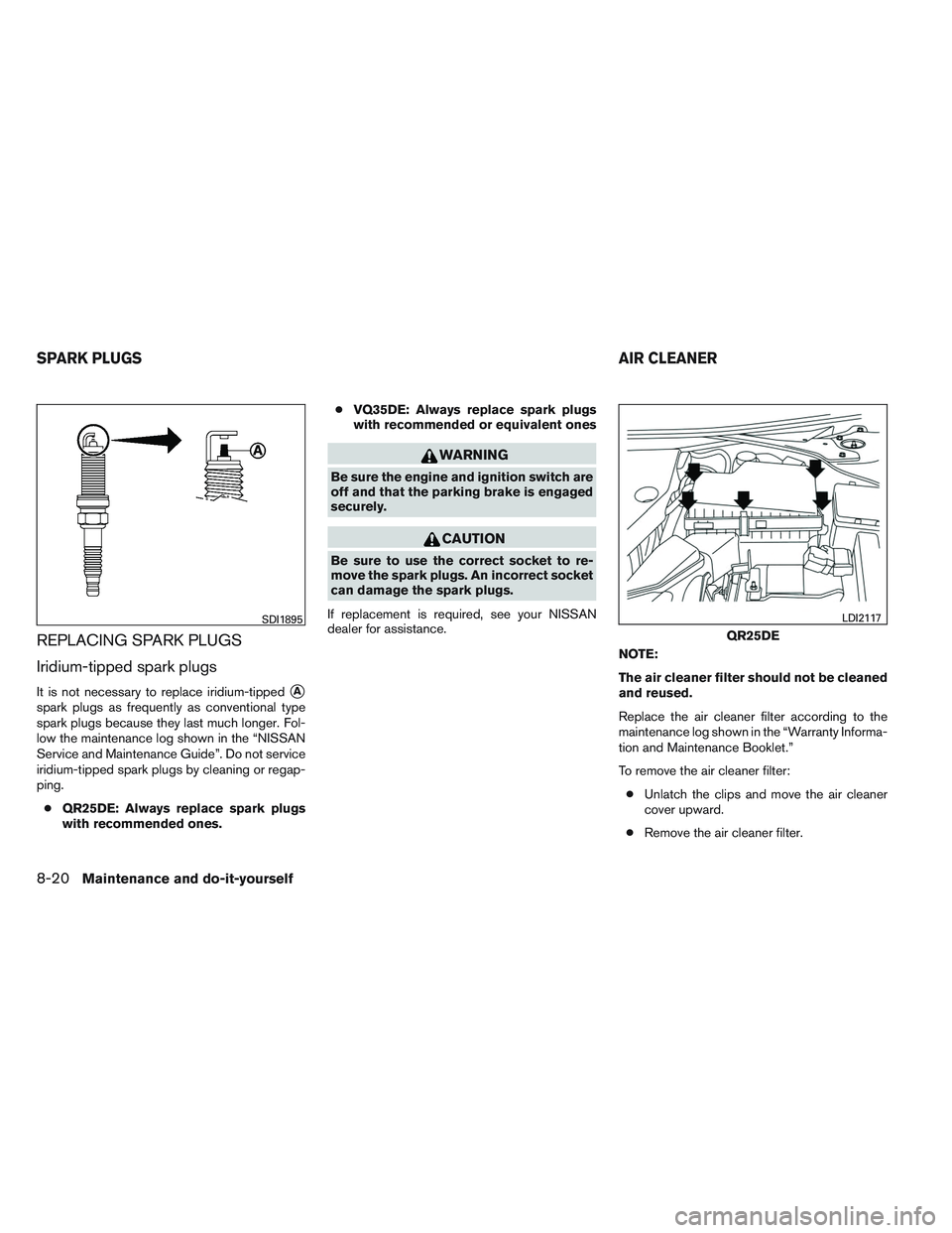 NISSAN ALTIMA SEDAN 2013  Owners Manual REPLACING SPARK PLUGS
Iridium-tipped spark plugs
It is not necessary to replace iridium-tippedA
spark plugs as frequently as conventional type
spark plugs because they last much longer. Fol-
low the 