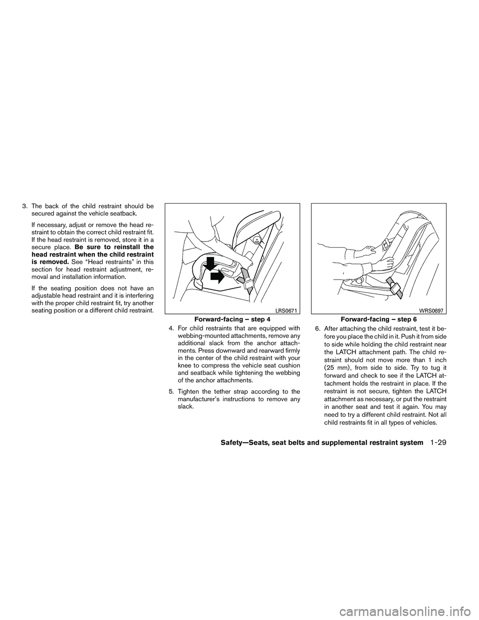 NISSAN ALTIMA SEDAN 2013  Owners Manual 3. The back of the child restraint should besecured against the vehicle seatback.
If necessary, adjust or remove the head re-
straint to obtain the correct child restraint fit.
If the head restraint i