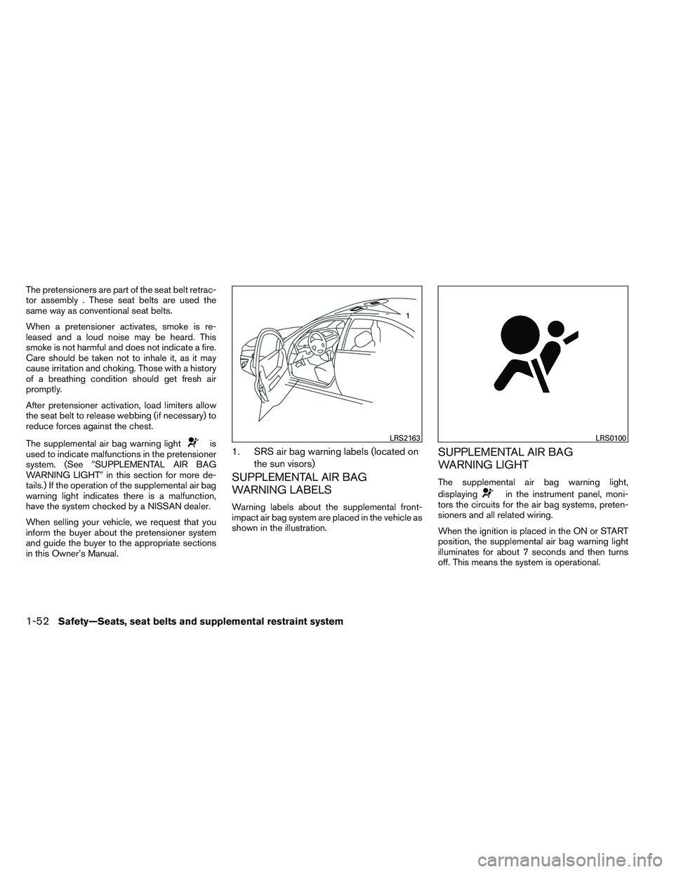 NISSAN ALTIMA SEDAN 2013 Repair Manual The pretensioners are part of the seat belt retrac-
tor assembly . These seat belts are used the
same way as conventional seat belts.
When a pretensioner activates, smoke is re-
leased and a loud nois