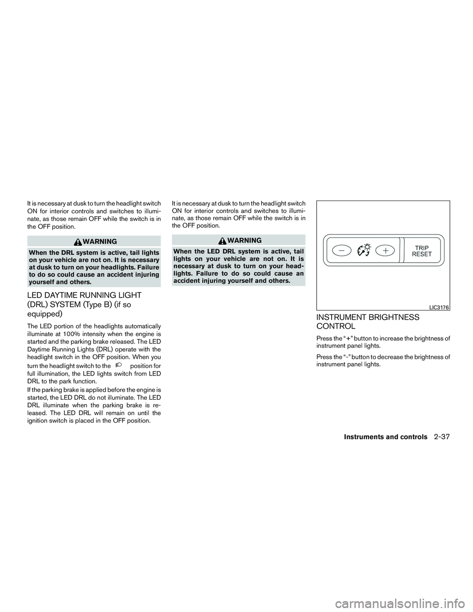 NISSAN ALTIMA SEDAN 2017  Owners Manual It is necessary at dusk to turn the headlight switch
ON for interior controls and switches to illumi-
nate, as those remain OFF while the switch is in
the OFF position.
WARNING
When the DRL system is 