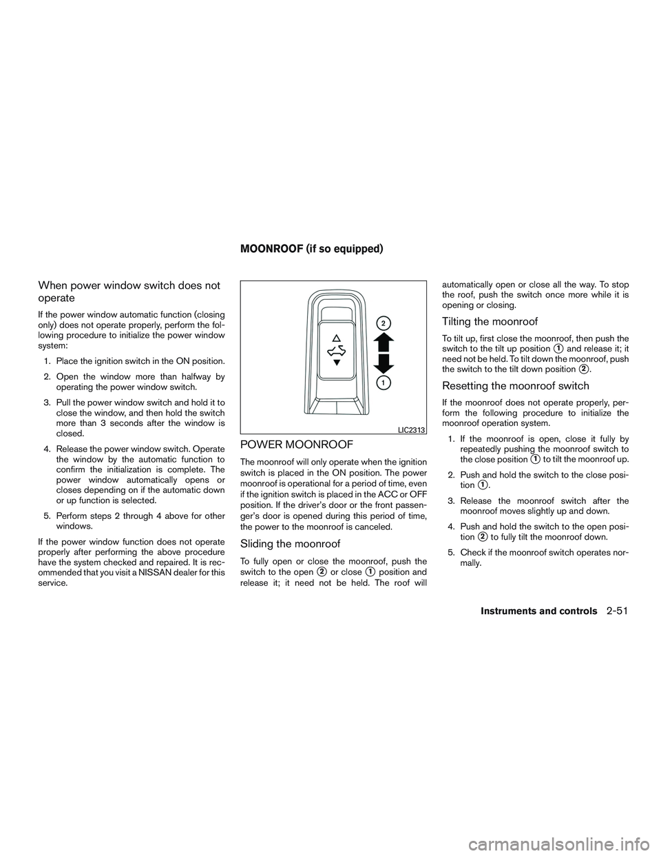 NISSAN ALTIMA SEDAN 2017 Owners Guide When power window switch does not
operate
If the power window automatic function (closing
only) does not operate properly, perform the fol-
lowing procedure to initialize the power window
system:1. Pl