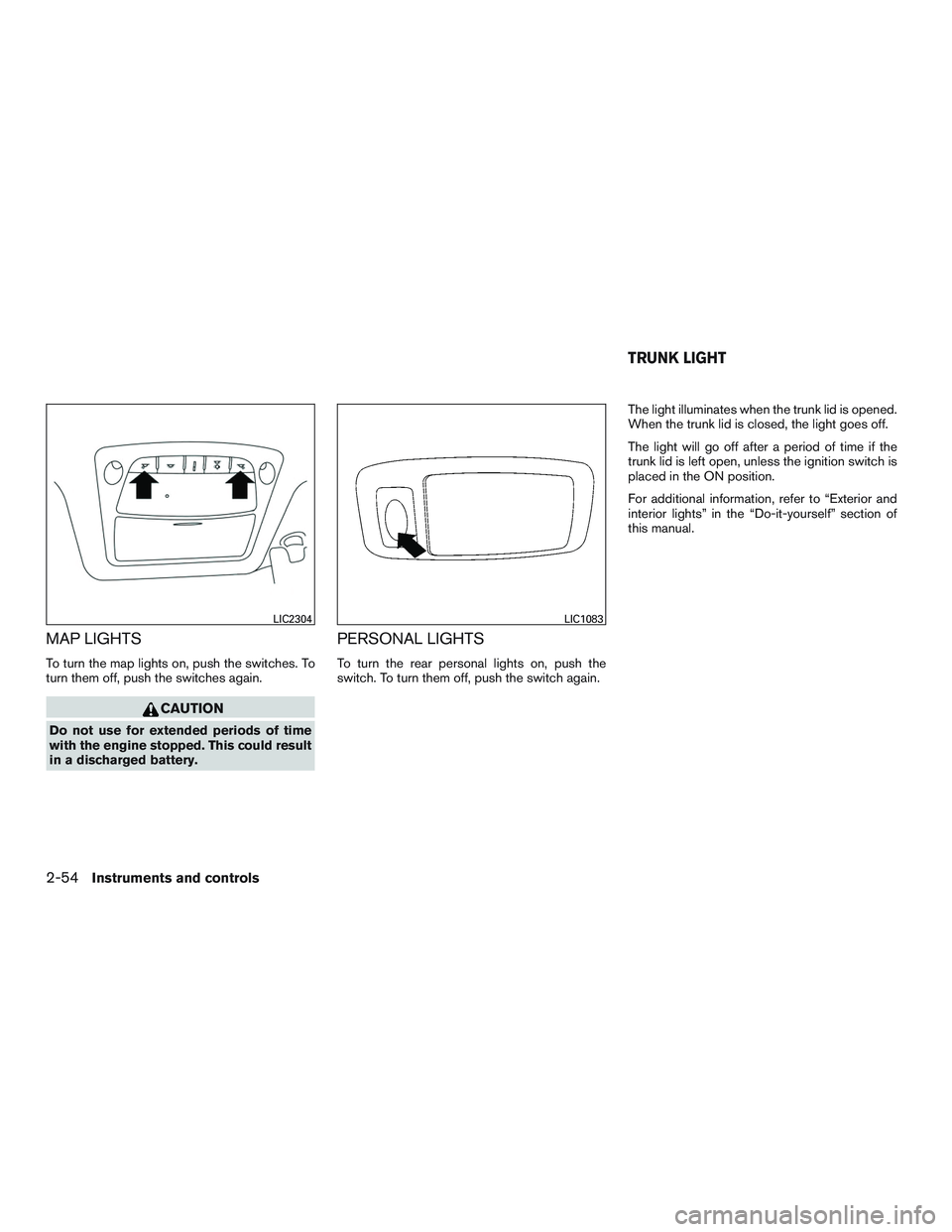 NISSAN ALTIMA SEDAN 2017  Owners Manual MAP LIGHTS
To turn the map lights on, push the switches. To
turn them off, push the switches again.
CAUTION
Do not use for extended periods of time
with the engine stopped. This could result
in a disc