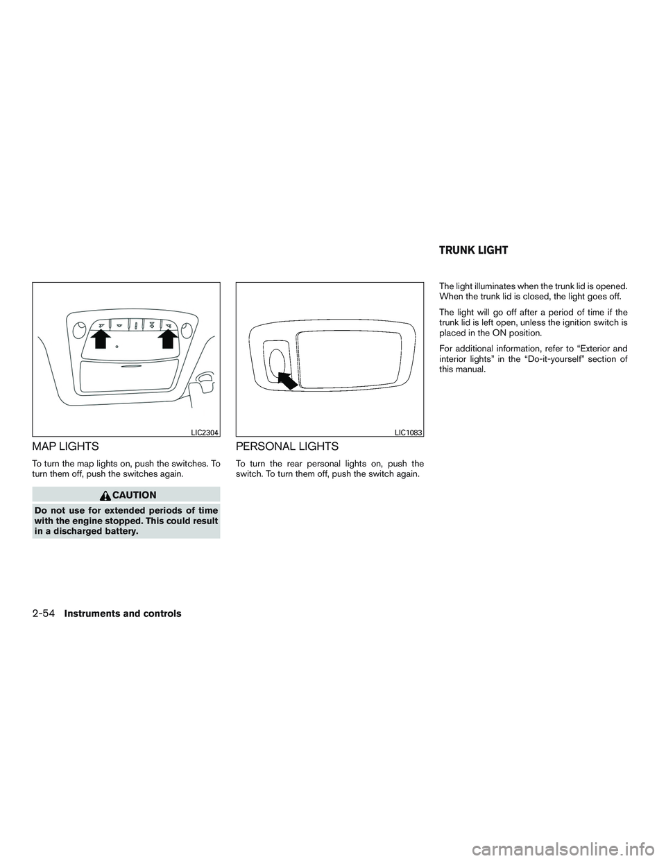 NISSAN ALTIMA SEDAN 2017 Owners Guide MAP LIGHTS
To turn the map lights on, push the switches. To
turn them off, push the switches again.
CAUTION
Do not use for extended periods of time
with the engine stopped. This could result
in a disc