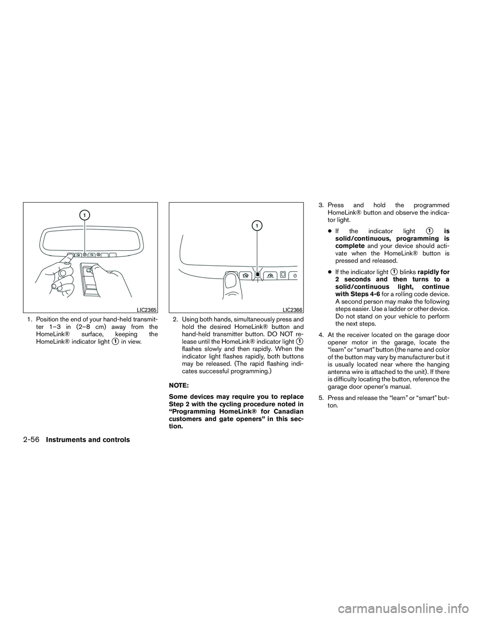 NISSAN ALTIMA SEDAN 2017  Owners Manual 1. Position the end of your hand-held transmit-ter 1–3 in (2–8 cm) away from the
HomeLink® surface, keeping the
HomeLink® indicator light
1in view. 2. Using both hands, simultaneously press and