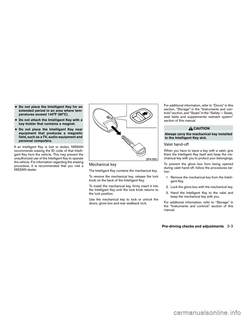 NISSAN ALTIMA SEDAN 2017  Owners Manual ●Do not place the Intelligent Key for an
extended period in an area where tem-
peratures exceed 140°F (60°C) .
● Do not attach the Intelligent Key with a
key holder that contains a magnet.
● D