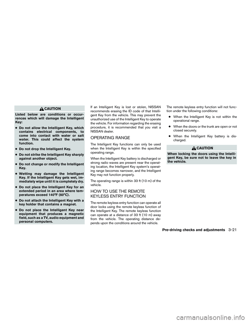 NISSAN ALTIMA SEDAN 2017 Owners Manual CAUTION
Listed below are conditions or occur-
rences which will damage the Intelligent
Key:
●Do not allow the Intelligent Key, which
contains electrical components, to
come into contact with water o NISSAN ALTIMA SEDAN 2017 Owners Manual CAUTION
Listed below are conditions or occur-
rences which will damage the Intelligent
Key:
●Do not allow the Intelligent Key, which
contains electrical components, to
come into contact with water o