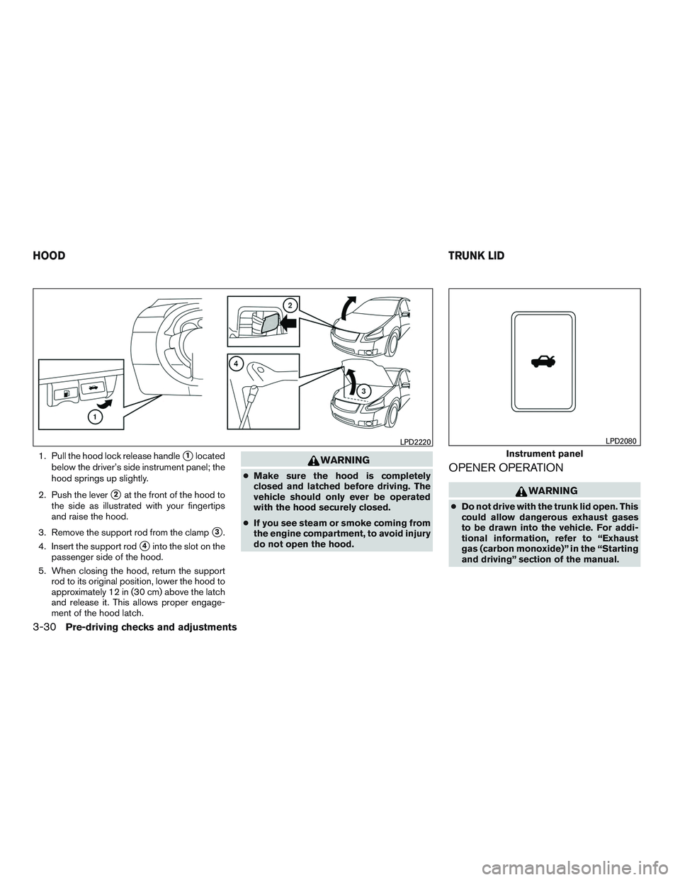 NISSAN ALTIMA SEDAN 2017  Owners Manual 1. Pull the hood lock release handle1located
below the driver’s side instrument panel; the
hood springs up slightly.
2. Push the lever
2at the front of the hood to
the side as illustrated with you