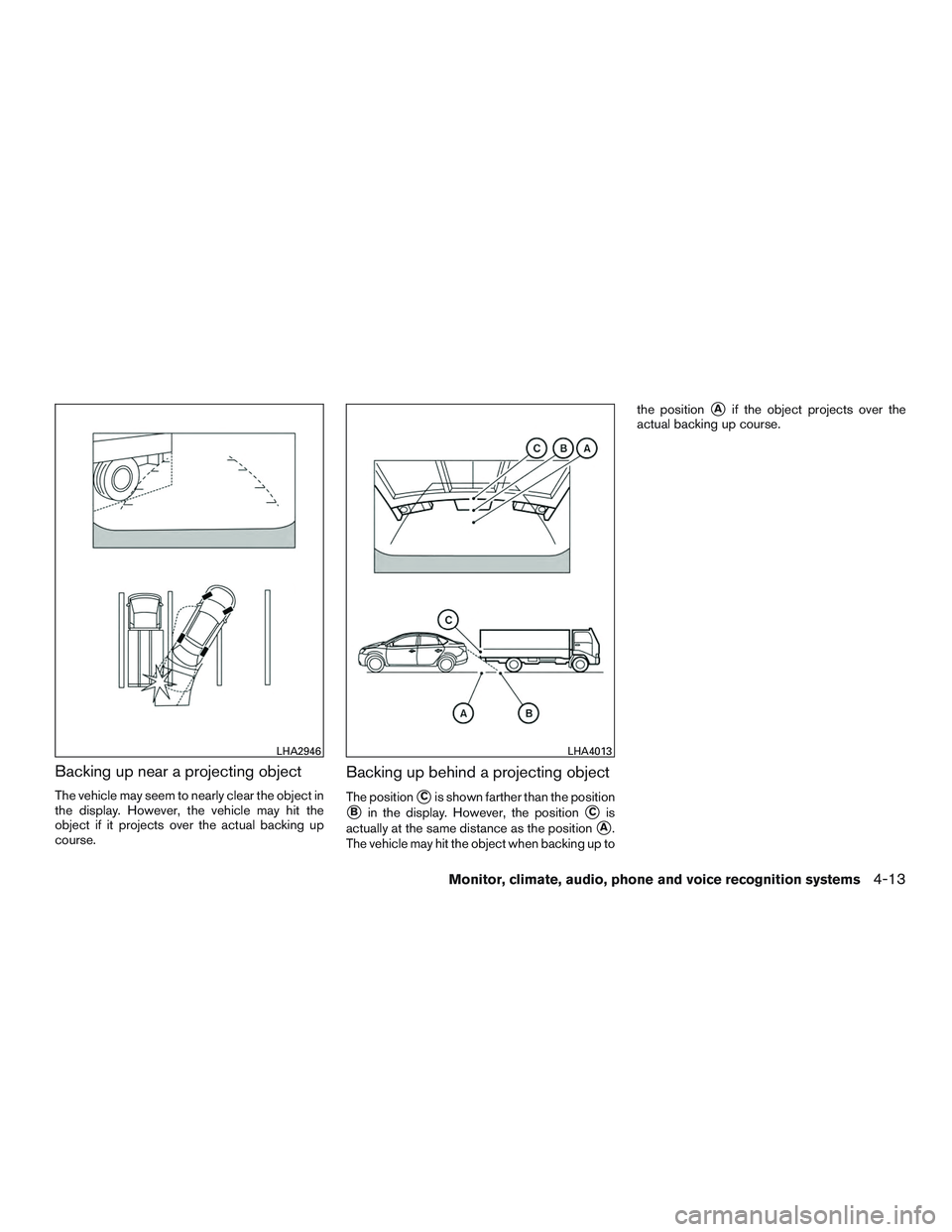 NISSAN ALTIMA SEDAN 2017  Owners Manual Backing up near a projecting object
The vehicle may seem to nearly clear the object in
the display. However, the vehicle may hit the
object if it projects over the actual backing up
course.
Backing up