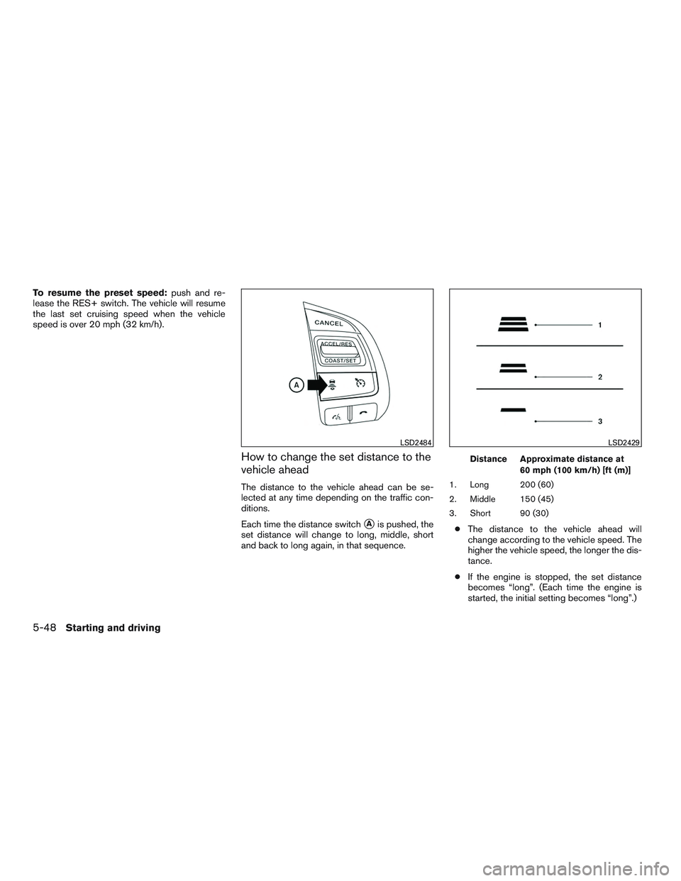 NISSAN ALTIMA SEDAN 2017  Owners Manual To resume the preset speed:push and re-
lease the RES+ switch. The vehicle will resume
the last set cruising speed when the vehicle
speed is over 20 mph (32 km/h).
How to change the set distance to th