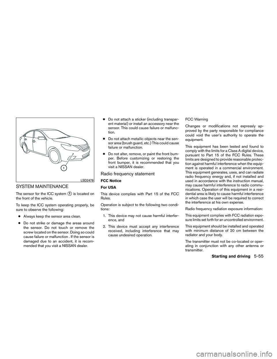 NISSAN ALTIMA SEDAN 2017  Owners Manual SYSTEM MAINTENANCE
The sensor for the ICC system1is located on
the front of the vehicle.
To keep the ICC system operating properly, be
sure to observe the following:
● Always keep the sensor area c