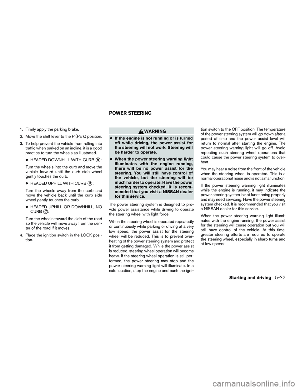 NISSAN ALTIMA SEDAN 2017 Owners Manual 1. Firmly apply the parking brake.
2. Move the shift lever to the P (Park) position.
3. To help prevent the vehicle from rolling intotraffic when parked on an incline, it is a good
practice to turn th NISSAN ALTIMA SEDAN 2017 Owners Manual 1. Firmly apply the parking brake.
2. Move the shift lever to the P (Park) position.
3. To help prevent the vehicle from rolling intotraffic when parked on an incline, it is a good
practice to turn th