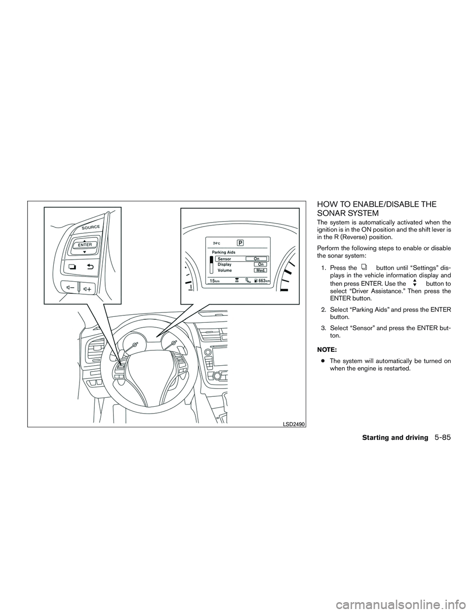 NISSAN ALTIMA SEDAN 2017 Owners Manual HOW TO ENABLE/DISABLE THE
SONAR SYSTEM
The system is automatically activated when the
ignition is in the ON position and the shift lever is
in the R (Reverse) position.
Perform the following steps to NISSAN ALTIMA SEDAN 2017 Owners Manual HOW TO ENABLE/DISABLE THE
SONAR SYSTEM
The system is automatically activated when the
ignition is in the ON position and the shift lever is
in the R (Reverse) position.
Perform the following steps to
