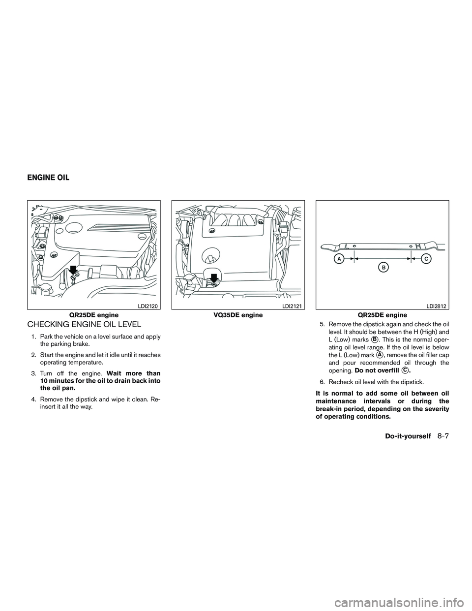 NISSAN ALTIMA SEDAN 2017  Owners Manual CHECKING ENGINE OIL LEVEL
1. Park the vehicle on a level surface and applythe parking brake.
2. Start the engine and let it idle until it reaches operating temperature.
3. Turn off the engine. Wait mo