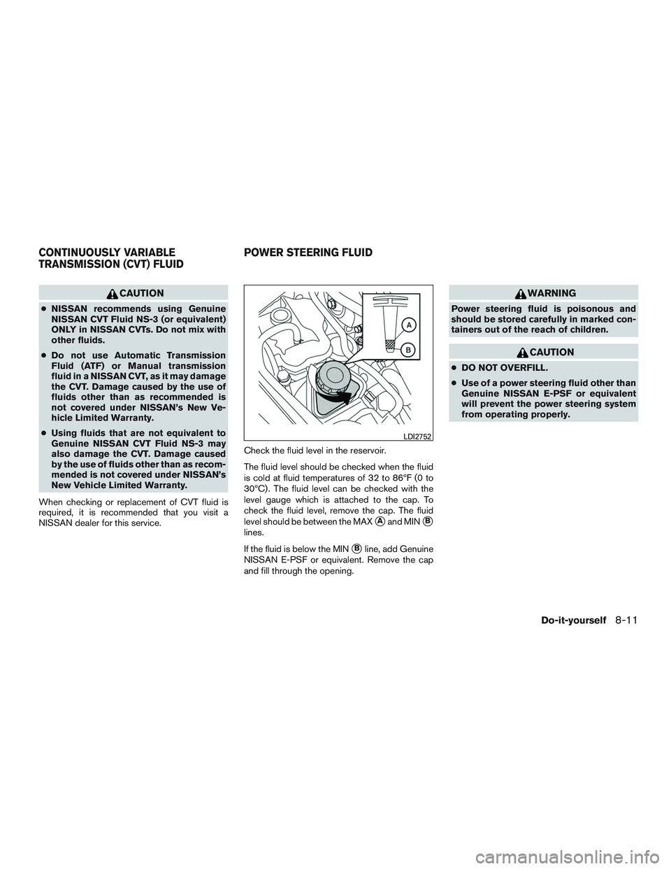 NISSAN ALTIMA SEDAN 2017  Owners Manual CAUTION
●NISSAN recommends using Genuine
NISSAN CVT Fluid NS-3 (or equivalent)
ONLY in NISSAN CVTs. Do not mix with
other fluids.
● Do not use Automatic Transmission
Fluid (ATF) or Manual transmis