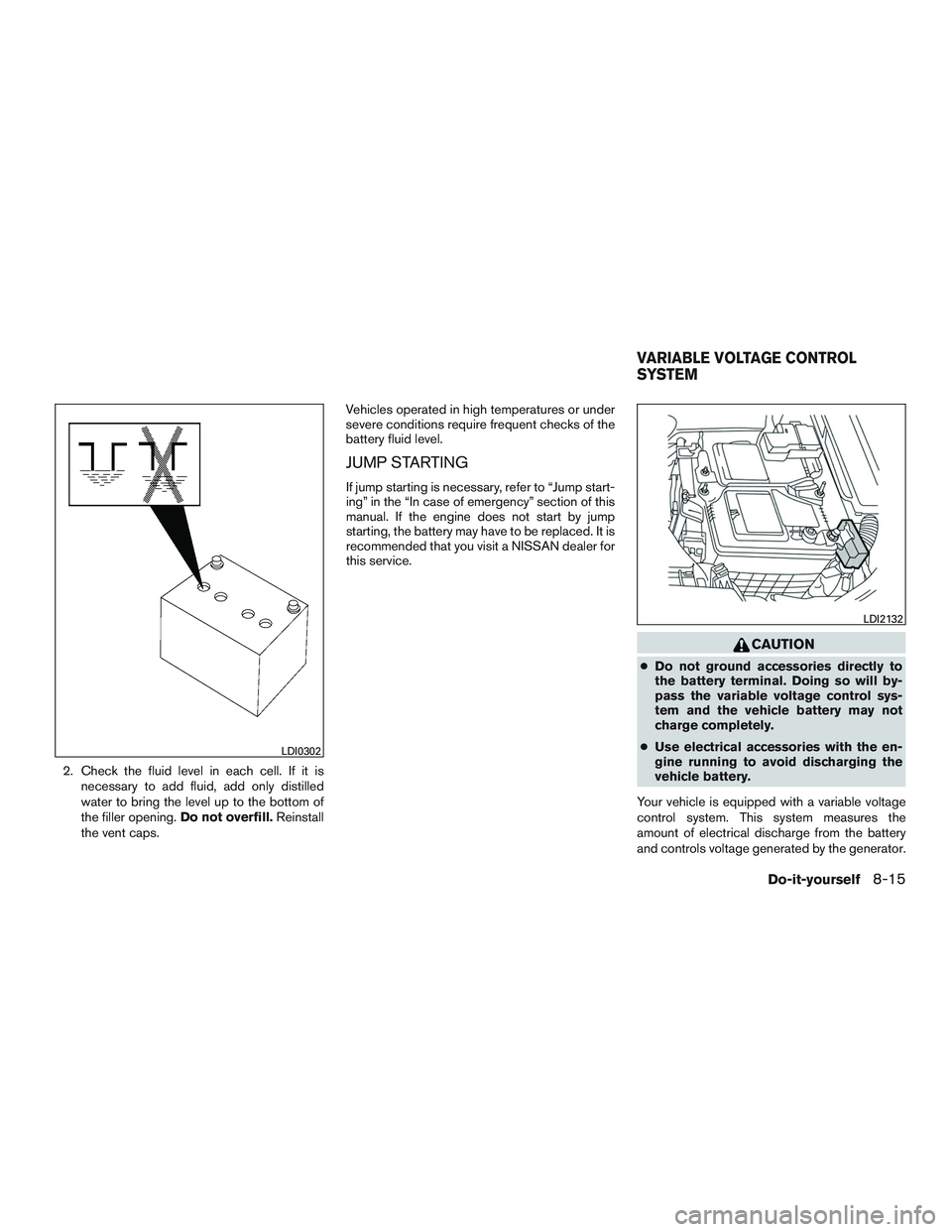 NISSAN ALTIMA SEDAN 2017  Owners Manual 2. Check the fluid level in each cell. If it isnecessary to add fluid, add only distilled
water to bring the level up to the bottom of
the filler opening. Do not overfill.Reinstall
the vent caps. Vehi