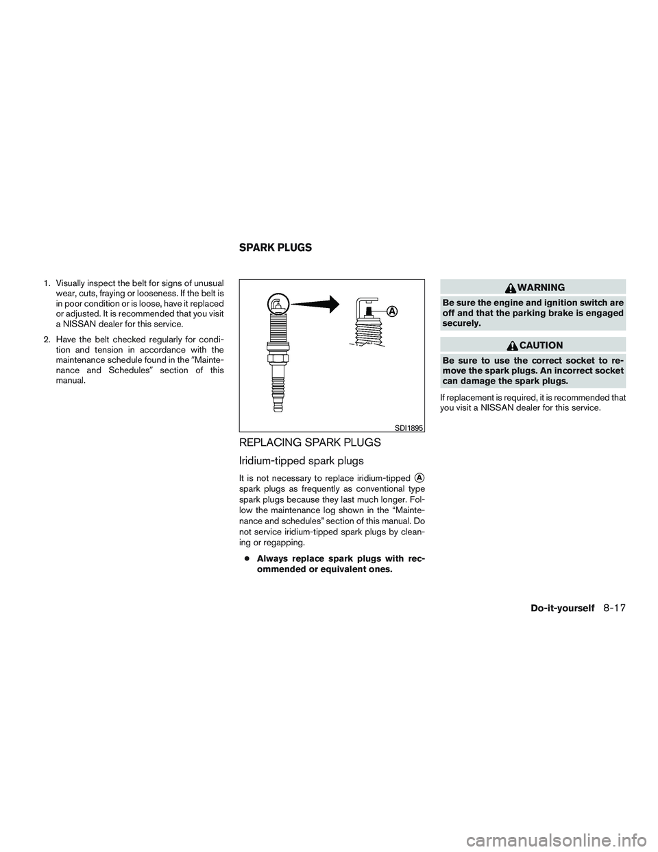 NISSAN ALTIMA SEDAN 2017  Owners Manual 1. Visually inspect the belt for signs of unusualwear, cuts, fraying or looseness. If the belt is
in poor condition or is loose, have it replaced
or adjusted. It is recommended that you visit
a NISSAN