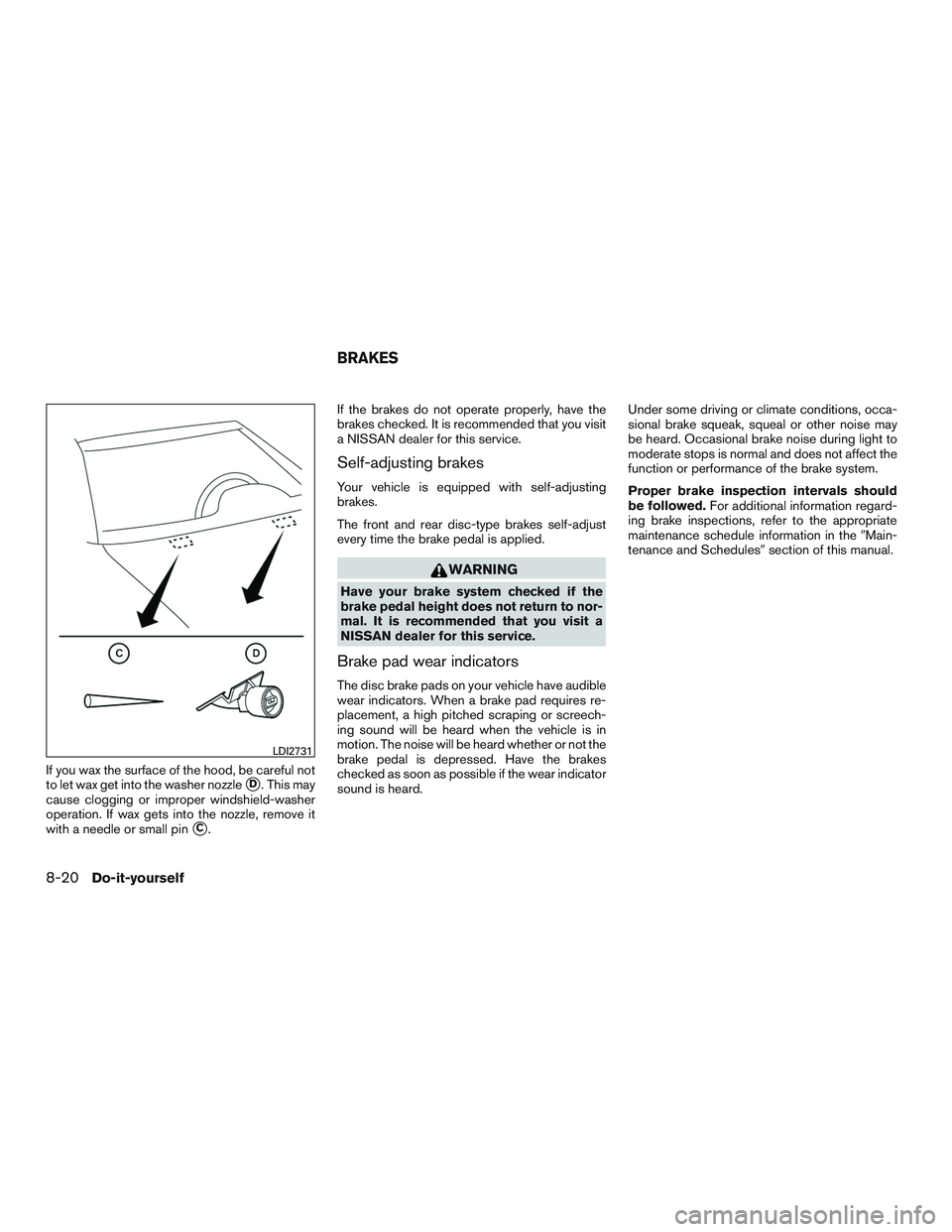 NISSAN ALTIMA SEDAN 2017  Owners Manual If you wax the surface of the hood, be careful not
to let wax get into the washer nozzle
D. This may
cause clogging or improper windshield-washer
operation. If wax gets into the nozzle, remove it
wit