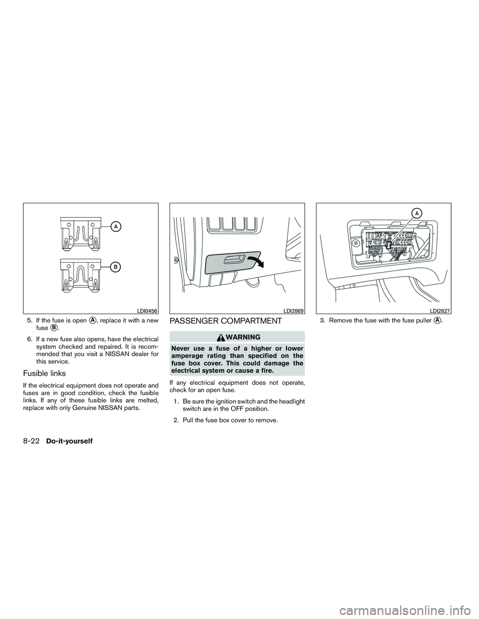NISSAN ALTIMA SEDAN 2017  Owners Manual 5. If the fuse is openA, replace it with a new
fuse
B.
6. If a new fuse also opens, have the electrical system checked and repaired. It is recom-
mended that you visit a NISSAN dealer for
this servi