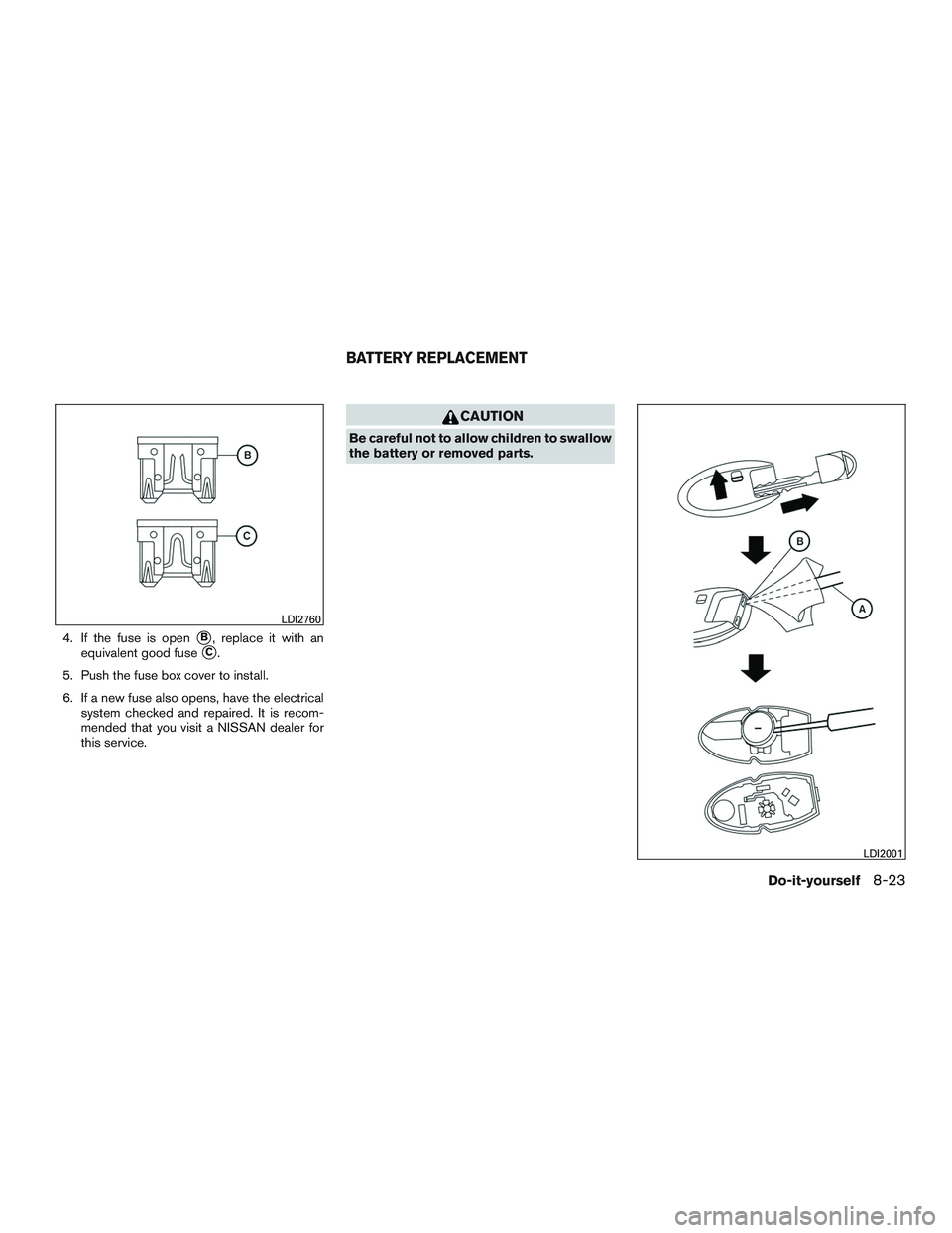 NISSAN ALTIMA SEDAN 2017  Owners Manual 4. If the fuse is openB, replace it with an
equivalent good fuse
C.
5. Push the fuse box cover to install.
6. If a new fuse also opens, have the electrical system checked and repaired. It is recom-
