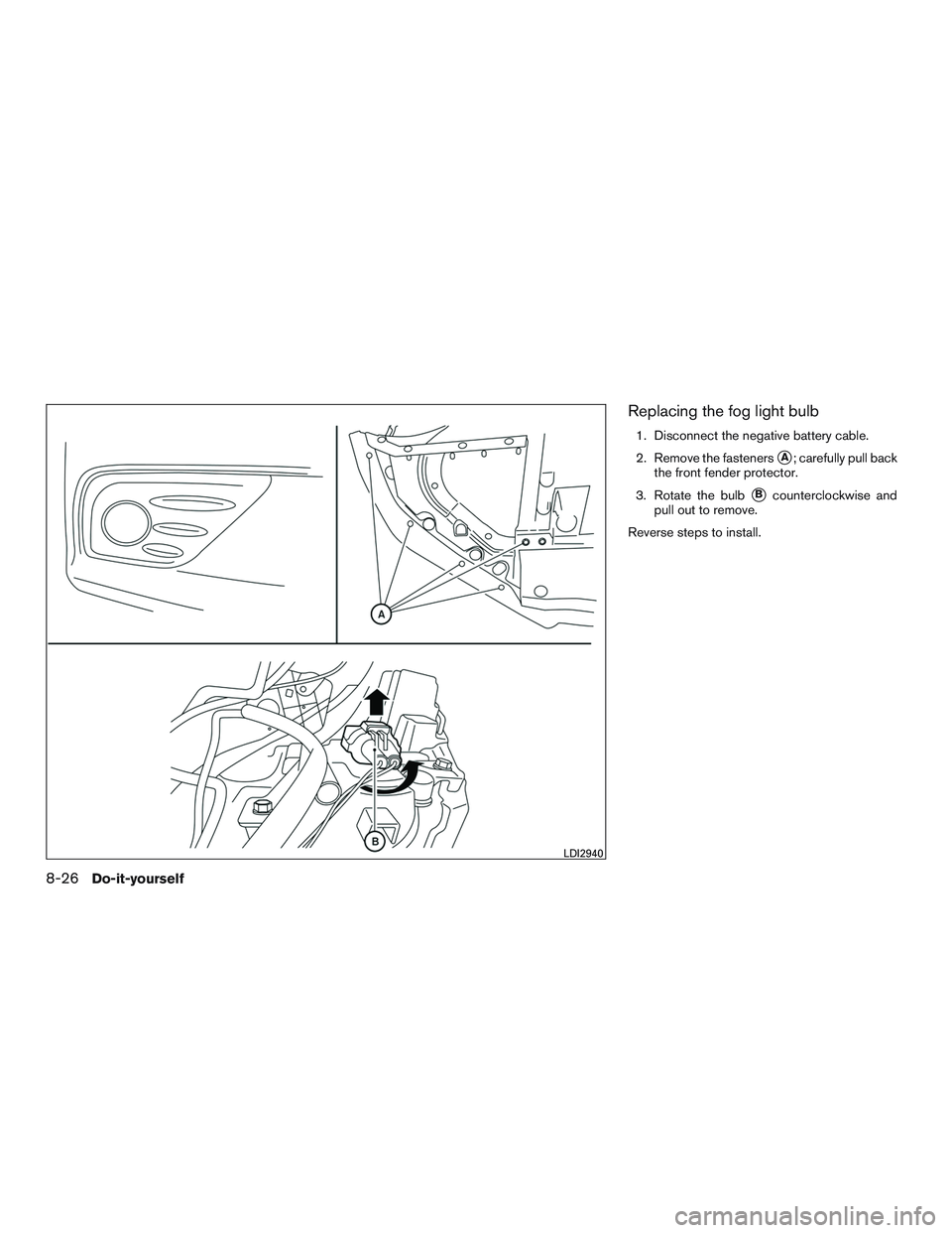 NISSAN ALTIMA SEDAN 2017  Owners Manual Replacing the fog light bulb
1. Disconnect the negative battery cable.
2. Remove the fasteners
A; carefully pull back
the front fender protector.
3. Rotate the bulb
Bcounterclockwise and
pull out to