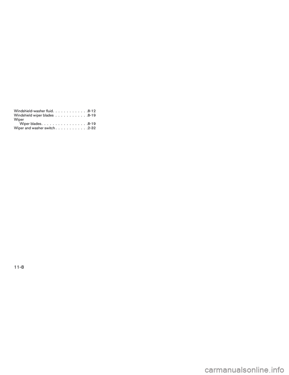 NISSAN ALTIMA SEDAN 2017 Owners Manual Windshield-washerfluid.............8-12
Windshield wiper blades............8-19
Wiper Wiperblades.................8-19
Wiperandwasherswitch............2-32
11-8 NISSAN ALTIMA SEDAN 2017 Owners Manual Windshield-washerfluid.............8-12
Windshield wiper blades............8-19
Wiper Wiperblades.................8-19
Wiperandwasherswitch............2-32
11-8