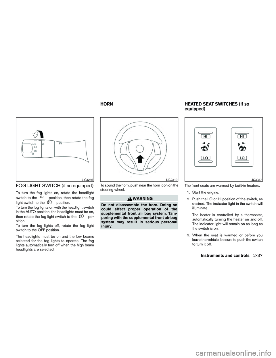NISSAN ALTIMA SEDAN 2016  Owners Manual FOG LIGHT SWITCH (if so equipped)
To turn the fog lights on, rotate the headlight
switch to the
position, then rotate the fog
light switch to the
position.
To turn the fog lights on with the headlight