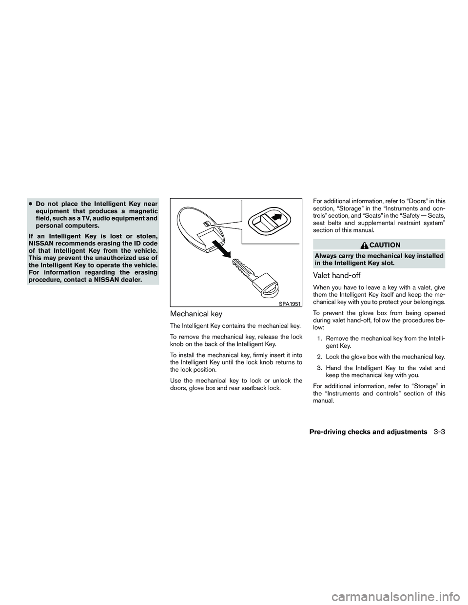 NISSAN ALTIMA SEDAN 2016  Owners Manual ●Do not place the Intelligent Key near
equipment that produces a magnetic
field, such as a TV, audio equipment and
personal computers.
If an Intelligent Key is lost or stolen,
NISSAN recommends eras