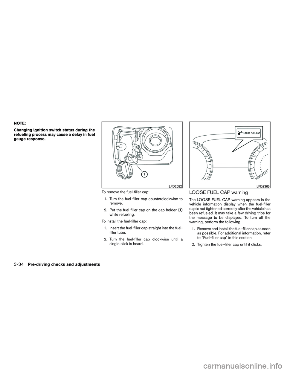NISSAN ALTIMA SEDAN 2016  Owners Manual NOTE:
Changing ignition switch status during the
refueling process may cause a delay in fuel
gauge response.To remove the fuel-filler cap:1. Turn the fuel-filler cap counterclockwise to remove.
2. Put