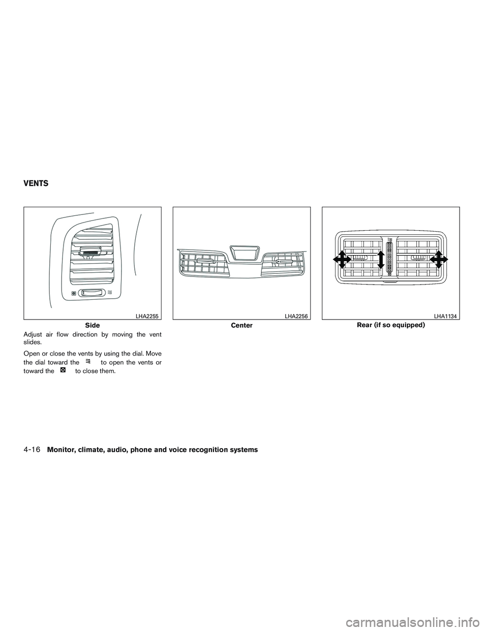 NISSAN ALTIMA SEDAN 2016 Owners Manual Adjust air flow direction by moving the vent
slides.
Open or close the vents by using the dial. Move
the dial toward the
to open the vents or
toward the
to close them.
Side
LHA2255
Center
LHA2256
Rear NISSAN ALTIMA SEDAN 2016 Owners Manual Adjust air flow direction by moving the vent
slides.
Open or close the vents by using the dial. Move
the dial toward the
to open the vents or
toward the
to close them.
Side
LHA2255
Center
LHA2256
Rear
