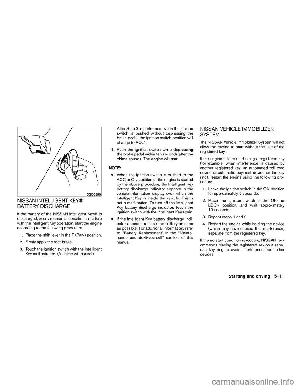NISSAN ALTIMA SEDAN 2016  Owners Manual NISSAN INTELLIGENT KEY®
BATTERY DISCHARGE
If the battery of the NISSAN Intelligent Key® is
discharged, or environmental conditions interfere
with the Intelligent Key operation, start the engine
acco