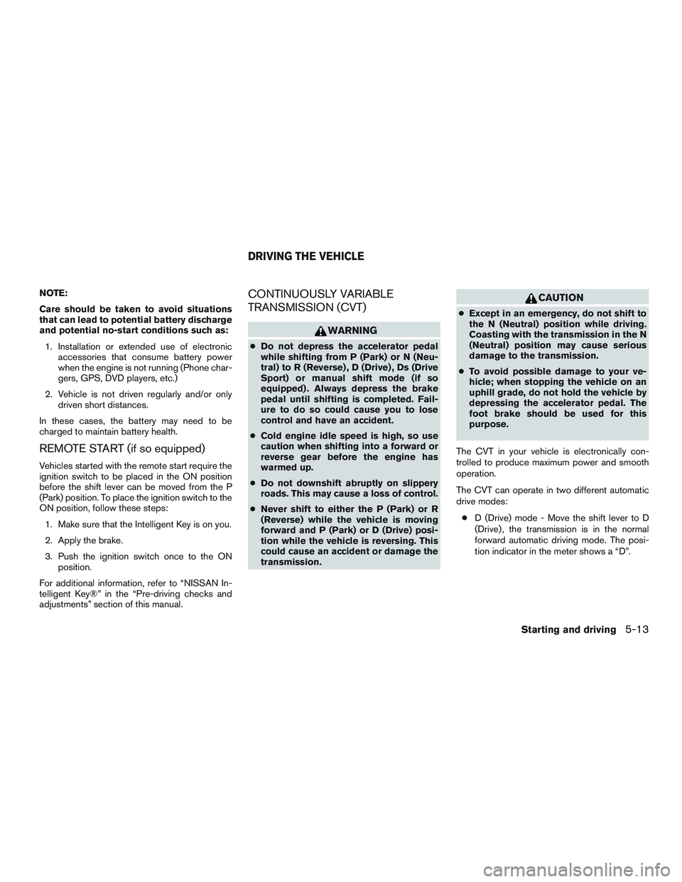 NISSAN ALTIMA SEDAN 2016  Owners Manual NOTE:
Care should be taken to avoid situations
that can lead to potential battery discharge
and potential no-start conditions such as:1. Installation or extended use of electronic accessories that con