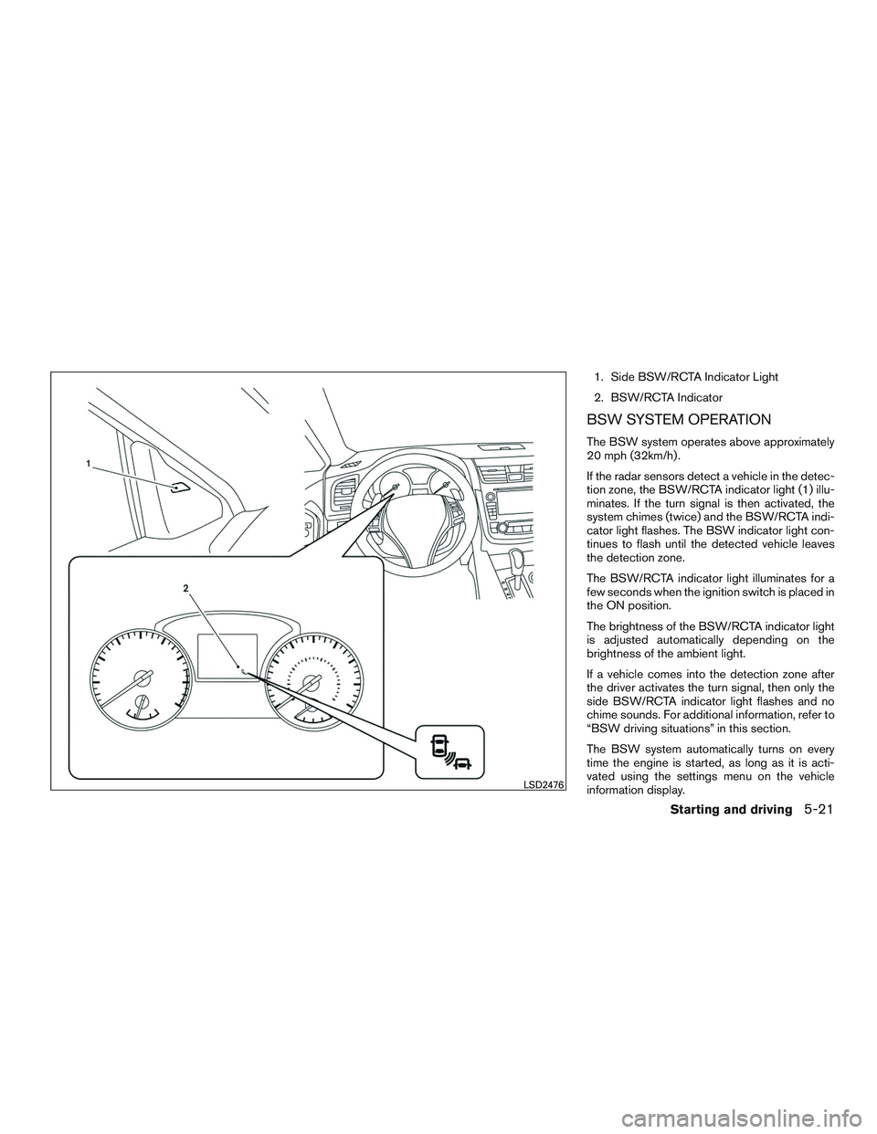 NISSAN ALTIMA SEDAN 2016  Owners Manual 1. Side BSW/RCTA Indicator Light
2. BSW/RCTA Indicator
BSW SYSTEM OPERATION
The BSW system operates above approximately
20 mph (32km/h) .
If the radar sensors detect a vehicle in the detec-
tion zone,