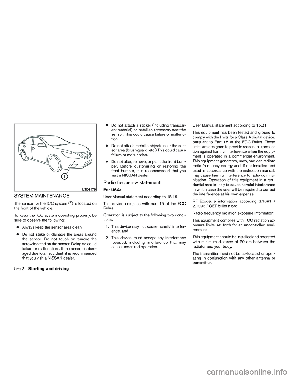 NISSAN ALTIMA SEDAN 2016  Owners Manual SYSTEM MAINTENANCE
The sensor for the ICC system1is located on
the front of the vehicle.
To keep the ICC system operating properly, be
sure to observe the following:
● Always keep the sensor area c