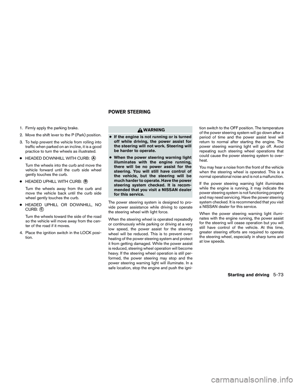 NISSAN ALTIMA SEDAN 2016 Owners Manual 1. Firmly apply the parking brake.
2. Move the shift lever to the P (Park) position.
3. To help prevent the vehicle from rolling intotraffic when parked on an incline, it is a good
practice to turn th NISSAN ALTIMA SEDAN 2016 Owners Manual 1. Firmly apply the parking brake.
2. Move the shift lever to the P (Park) position.
3. To help prevent the vehicle from rolling intotraffic when parked on an incline, it is a good
practice to turn th