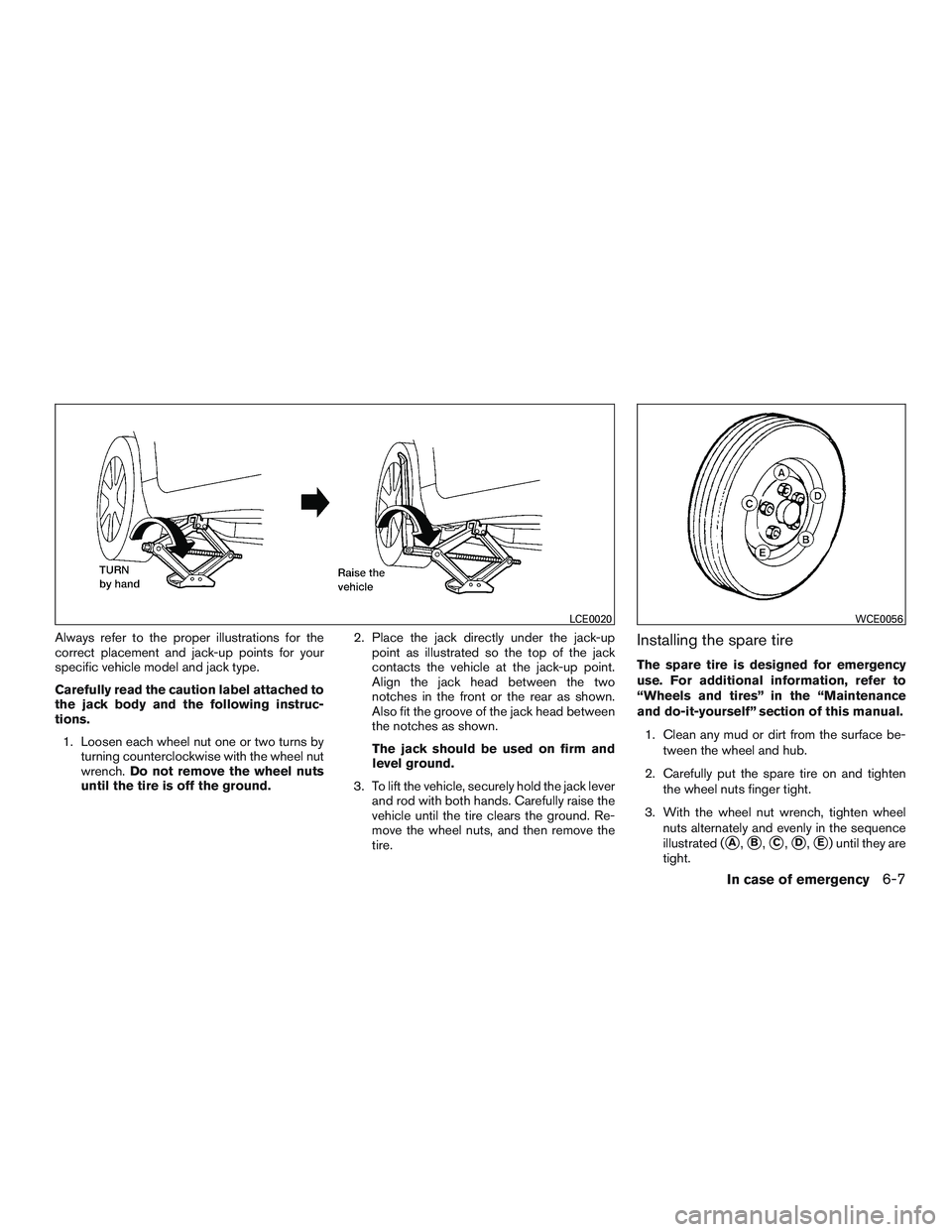 NISSAN ALTIMA SEDAN 2016  Owners Manual Always refer to the proper illustrations for the
correct placement and jack-up points for your
specific vehicle model and jack type.
Carefully read the caution label attached to
the jack body and the 