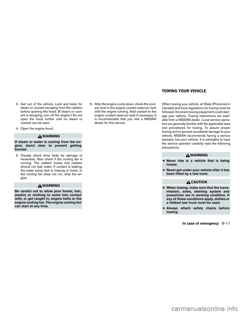 NISSAN ALTIMA SEDAN 2016  Owners Manual 3. Get out of the vehicle. Look and listen forsteam or coolant escaping from the radiator
before opening the hood. (If steam or cool-
ant is escaping, turn off the engine.) Do not
open the hood furthe