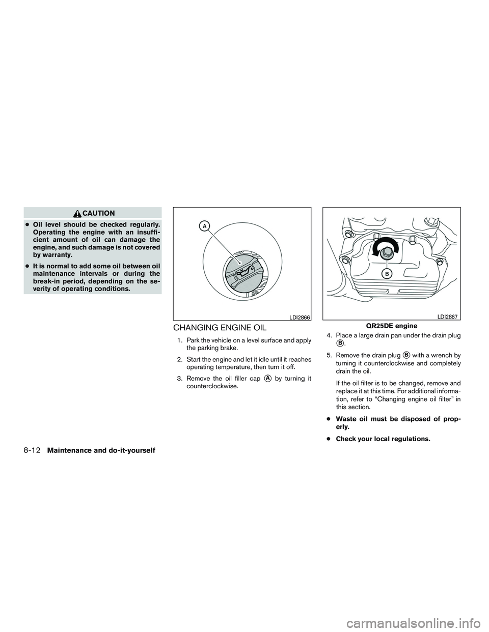 NISSAN ALTIMA SEDAN 2016  Owners Manual CAUTION
●Oil level should be checked regularly.
Operating the engine with an insuffi-
cient amount of oil can damage the
engine, and such damage is not covered
by warranty.
● It is normal to add s